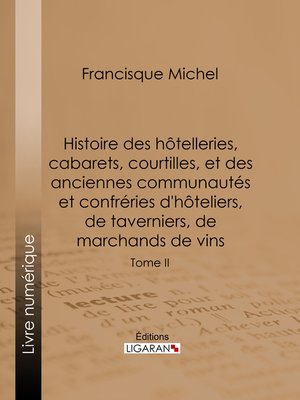 cover image of Histoire des hôtelleries, cabarets, courtilles, et des anciennes communautés et confréries d'hôteliers, de taverniers, de marchands de vins